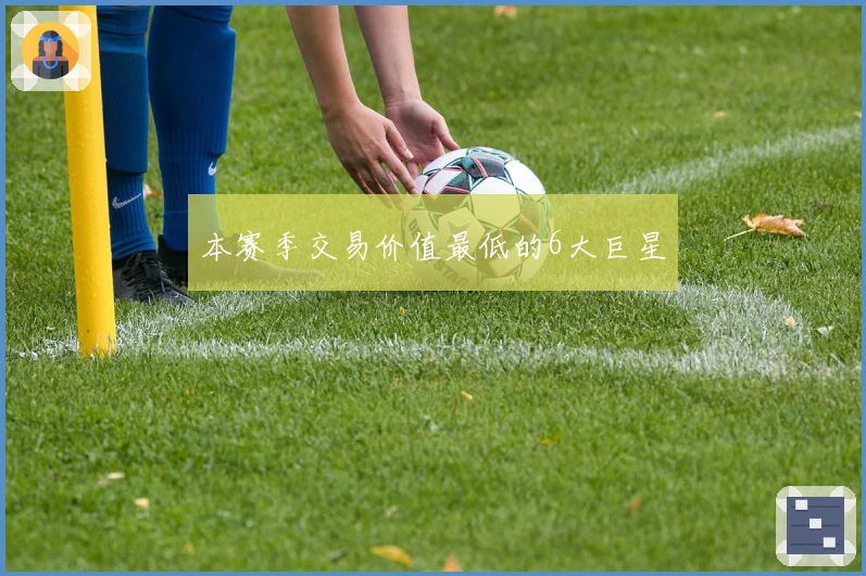 本赛季交易价值最低的6大巨星