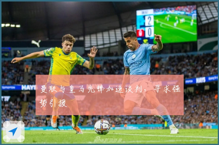 曼联与皇马先锋加速谈判，寻求强势引援