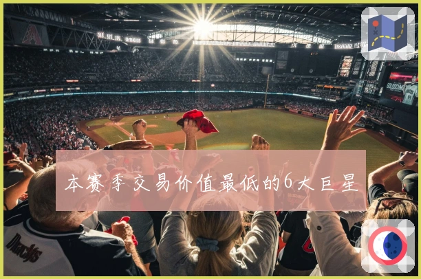 本赛季交易价值最低的6大巨星