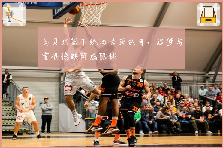 戈贝尔篮下统治力获认可，追梦与霍福德缺阵成隐忧